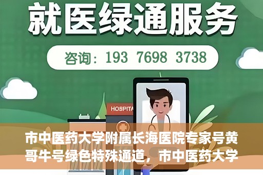 市中医药大学附属长海医院专家号黄哥牛号绿色特殊通道，市中医药大学附属长海医院专家黄哥牛号，绿色特殊通道开启健康之门