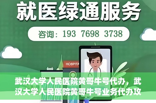 武汉大学人民医院黄哥牛号代办，武汉大学人民医院黄哥牛号业务代办攻略