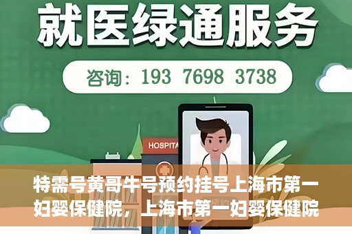 特需号黄哥牛号预约挂号上海市第一妇婴保健院，上海市第一妇婴保健院特需号黄哥牛号预约挂号服务启动