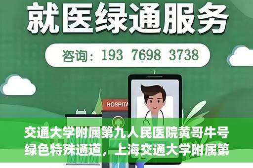 交通大学附属第九人民医院黄哥牛号绿色特殊通道，上海交通大学附属第九人民医院黄哥牛号，绿色特殊通道开启健康之门