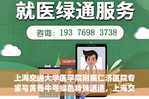 上海交通大学医学院附属仁济医院专家号黄哥牛号绿色特殊通道，上海交通大学医学院附属仁济医院专家号黄哥牛号，绿色特殊通道开启健康之门
