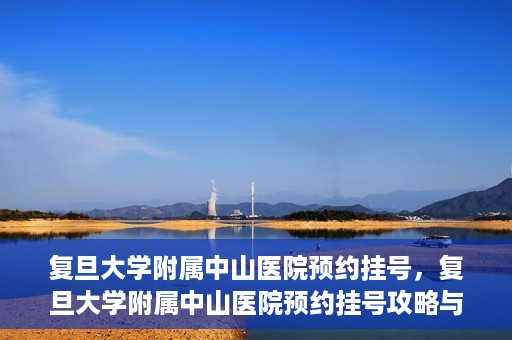 复旦大学附属中山医院预约挂号，复旦大学附属中山医院预约挂号攻略与指南