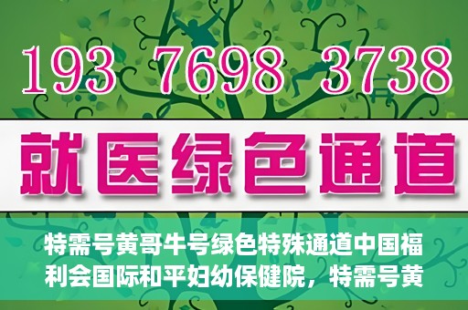 特需号黄哥牛号绿色特殊通道中国福利会国际和平妇幼保健院，特需号黄哥牛号，中国福利会国际和平妇幼保健院绿色特殊通道揭秘
