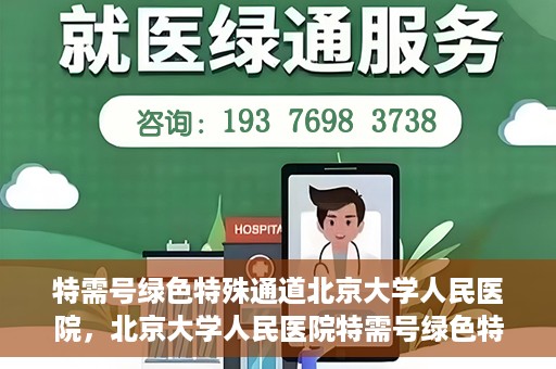 特需号绿色特殊通道北京大学人民医院，北京大学人民医院特需号绿色特殊通道，就医新选择