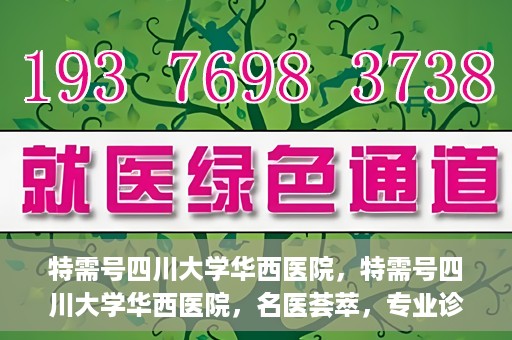 特需号四川大学华西医院，特需号四川大学华西医院，名医荟萃，专业诊疗之巅