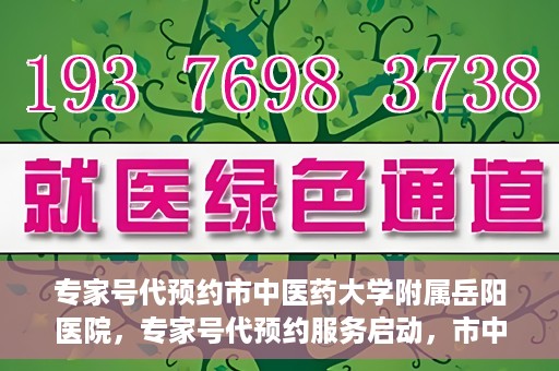 专家号代预约市中医药大学附属岳阳医院，专家号代预约服务启动，市中医药大学附属岳阳医院便捷就医新体验
