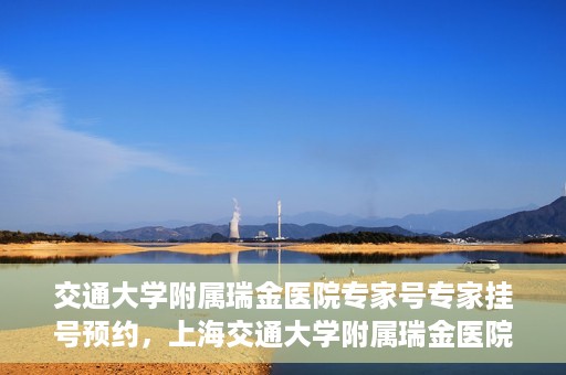 交通大学附属瑞金医院专家号专家挂号预约，上海交通大学附属瑞金医院专家挂号预约攻略，专家号预约指南