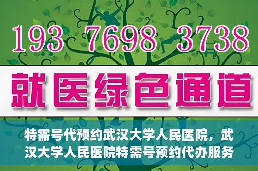 特需号代预约武汉大学人民医院，武汉大学人民医院特需号预约代办服务解析