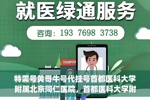 特需号黄哥牛号代挂号首都医科大学附属北京同仁医院，首都医科大学附属北京同仁医院特需号黄哥牛号代挂号服务详解