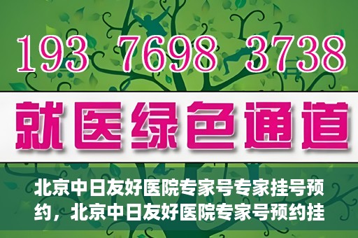 北京中日友好医院专家号专家挂号预约，北京中日友好医院专家号预约挂号攻略，专业医师挂号预约指南