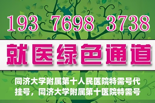 同济大学附属第十人民医院特需号代挂号，同济大学附属第十医院特需号源代挂号服务解析