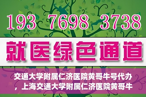 交通大学附属仁济医院黄哥牛号代办，上海交通大学附属仁济医院黄哥牛号代办揭秘