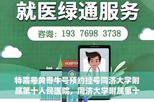特需号黄哥牛号预约挂号同济大学附属第十人民医院，同济大学附属第十人民医院特需号黄哥牛号预约挂号指南