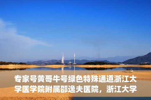 专家号黄哥牛号绿色特殊通道浙江大学医学院附属邵逸夫医院，浙江大学医学院附属邵逸夫医院开通专家号绿色特殊通道——黄哥牛号专家服务新纪元