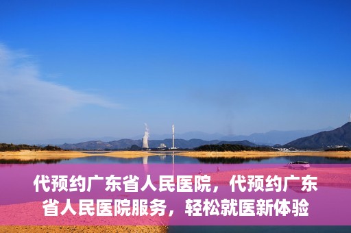 代预约广东省人民医院，代预约广东省人民医院服务，轻松就医新体验