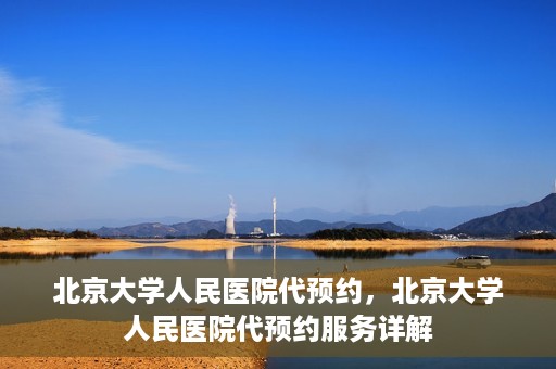 北京大学人民医院代预约，北京大学人民医院代预约服务详解