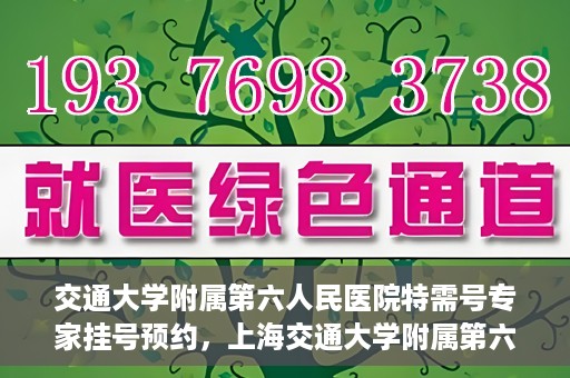 交通大学附属第六人民医院特需号专家挂号预约，上海交通大学附属第六人民医院特需专家挂号预约指南