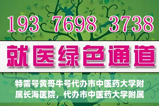 特需号黄哥牛号代办市中医药大学附属长海医院，代办市中医药大学附属长海医院特需号黄哥牛号服务解析
