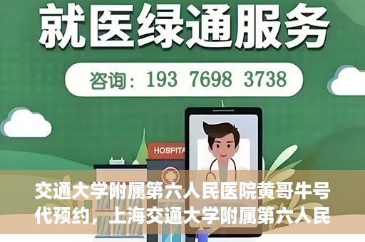 交通大学附属第六人民医院黄哥牛号代预约，上海交通大学附属第六人民医院黄哥牛号预约服务启动