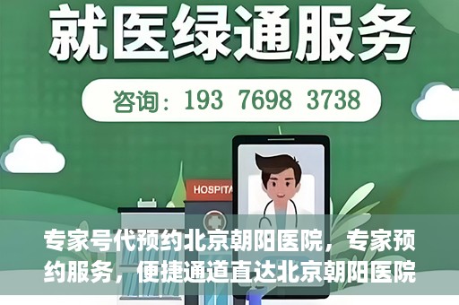专家号代预约北京朝阳医院，专家预约服务，便捷通道直达北京朝阳医院