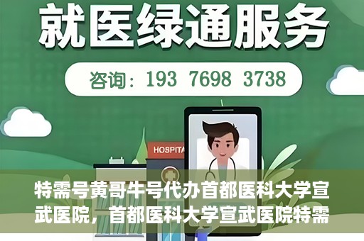 特需号黄哥牛号代办首都医科大学宣武医院，首都医科大学宣武医院特需号黄哥牛号代办服务详解