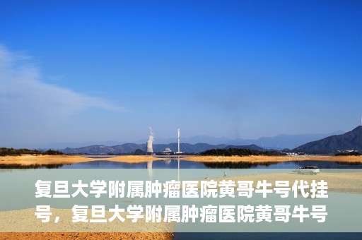 复旦大学附属肿瘤医院黄哥牛号代挂号，复旦大学附属肿瘤医院黄哥牛号代挂号背后的故事