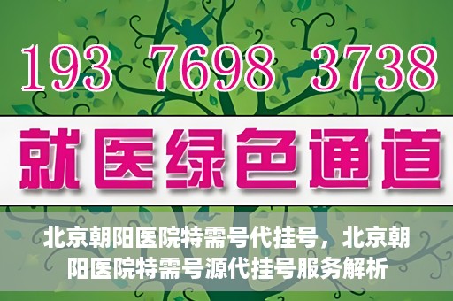 北京朝阳医院特需号代挂号，北京朝阳医院特需号源代挂号服务解析