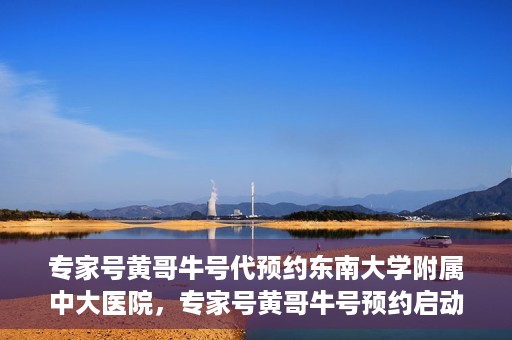专家号黄哥牛号代预约东南大学附属中大医院，专家号黄哥牛号预约启动，东南大学附属中大医院开启便捷医疗预约服务