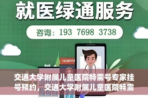 交通大学附属儿童医院特需号专家挂号预约，交通大学附属儿童医院特需专家挂号预约指南