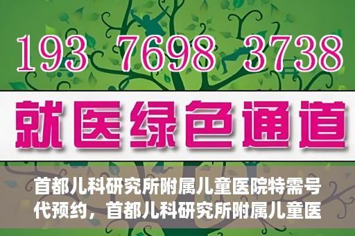 首都儿科研究所附属儿童医院特需号代预约，首都儿科研究所附属儿童医院特需号预约服务详解