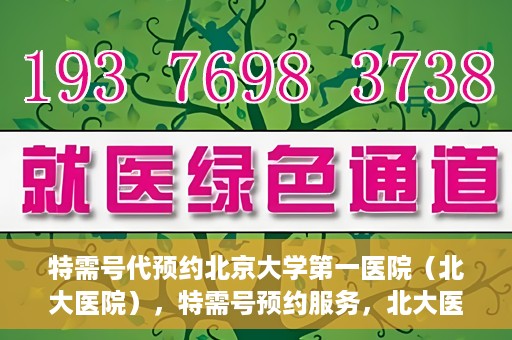 特需号代预约北京大学第一医院（北大医院），特需号预约服务，北大医院挂号无忧