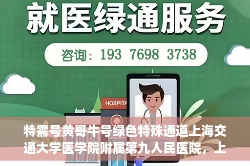 特需号黄哥牛号绿色特殊通道上海交通大学医学院附属第九人民医院，上海交通大学医学院附属第九人民医院特需号绿色特殊通道——黄哥牛号专区开启