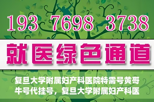 复旦大学附属妇产科医院特需号黄哥牛号代挂号，复旦大学附属妇产科医院特需号专家黄哥牛号代挂号服务解析