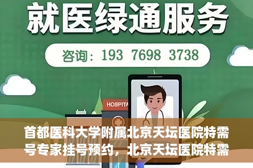 首都医科大学附属北京天坛医院特需号专家挂号预约，北京天坛医院特需号专家挂号预约攻略