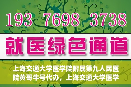 上海交通大学医学院附属第九人民医院黄哥牛号代办，上海交通大学医学院附属第九人民医院黄哥牛号业务代办攻略