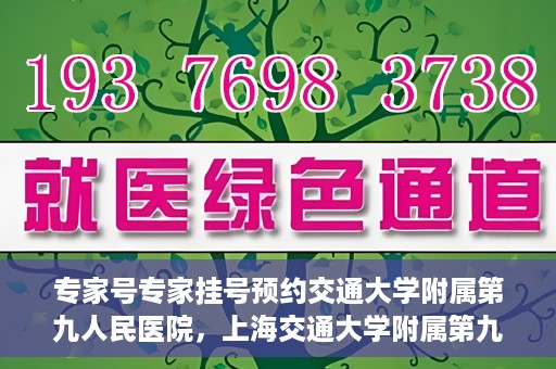 专家号专家挂号预约交通大学附属第九人民医院，上海交通大学附属第九人民医院专家号预约挂号攻略，专业权威，一键预约