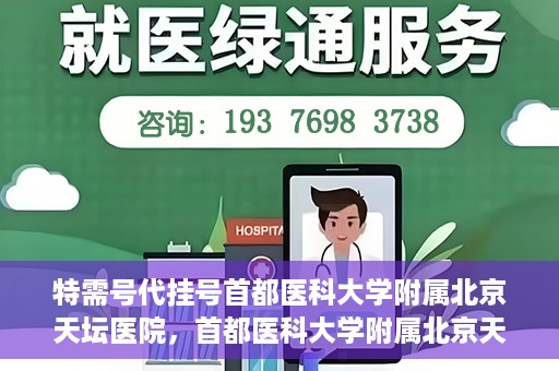 特需号代挂号首都医科大学附属北京天坛医院，首都医科大学附属北京天坛医院特需号代挂号服务解析