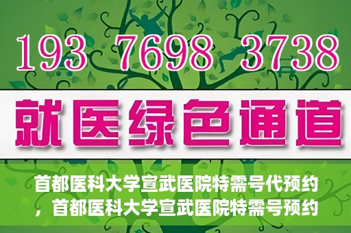 首都医科大学宣武医院特需号代预约，首都医科大学宣武医院特需号预约服务详解