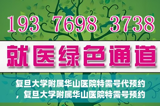 复旦大学附属华山医院特需号代预约，复旦大学附属华山医院特需号预约服务解析