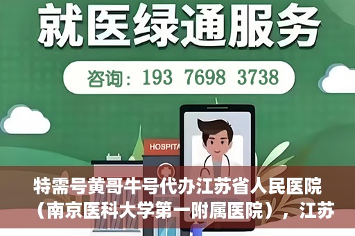 特需号黄哥牛号代办江苏省人民医院（南京医科大学第一附属医院），江苏省人民医院特需号代办服务，黄哥牛号助您轻松预约南京医科大学第一附属医院