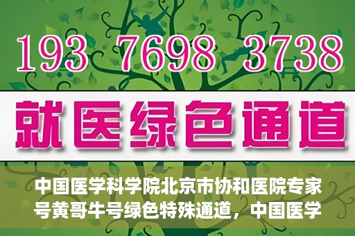 中国医学科学院北京市协和医院专家号黄哥牛号绿色特殊通道，中国医学科学院北京市协和医院专家号黄哥牛号，绿色特殊通道的权威解读