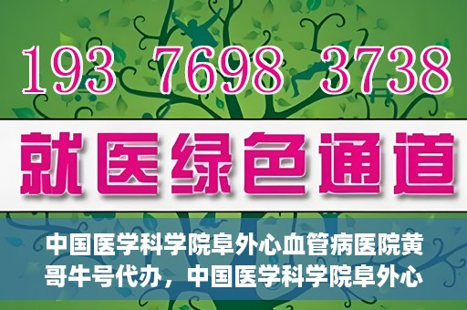 中国医学科学院阜外心血管病医院黄哥牛号代办，中国医学科学院阜外心血管病医院黄哥牛号代办，专业信赖与便捷就医之路