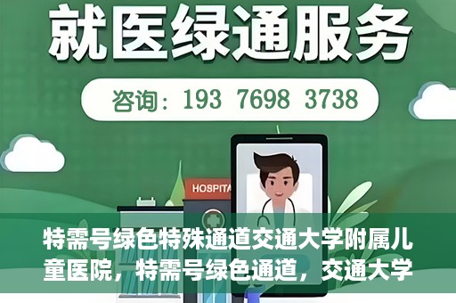 特需号绿色特殊通道交通大学附属儿童医院，特需号绿色通道，交通大学附属儿童医院关爱特殊患儿