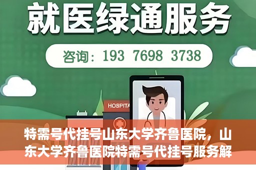 特需号代挂号山东大学齐鲁医院，山东大学齐鲁医院特需号代挂号服务解析