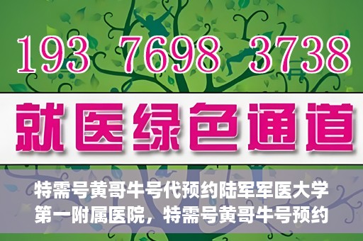 特需号黄哥牛号代预约陆军军医大学第一附属医院，特需号黄哥牛号预约陆军军医大学第一附属医院服务详解
