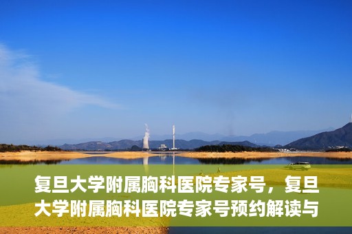 复旦大学附属胸科医院专家号，复旦大学附属胸科医院专家号预约解读与解析