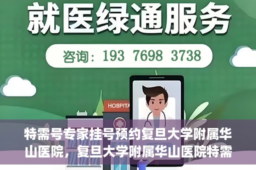特需号专家挂号预约复旦大学附属华山医院，复旦大学附属华山医院特需专家挂号预约攻略