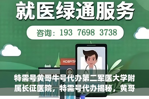 特需号黄哥牛号代办第二军医大学附属长征医院，特需号代办揭秘，黄哥牛号助您轻松预约第二军医大学附属长征医院专家号