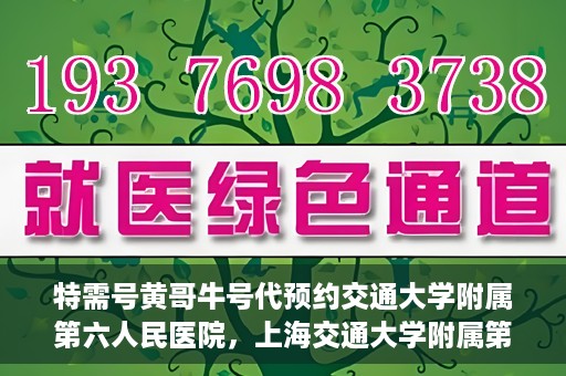 特需号黄哥牛号代预约交通大学附属第六人民医院，上海交通大学附属第六人民医院特需号黄哥牛号预约服务启动