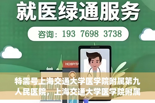 特需号上海交通大学医学院附属第九人民医院，上海交通大学医学院附属第九人民医院特需号服务介绍